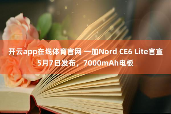 开云app在线体育官网 一加Nord CE6 Lite官宣5月7日发布，7000mAh电板