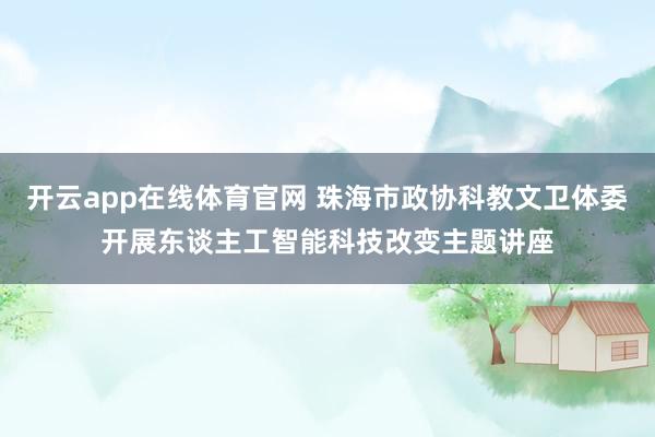 开云app在线体育官网 珠海市政协科教文卫体委开展东谈主工智能科技改变主题讲座