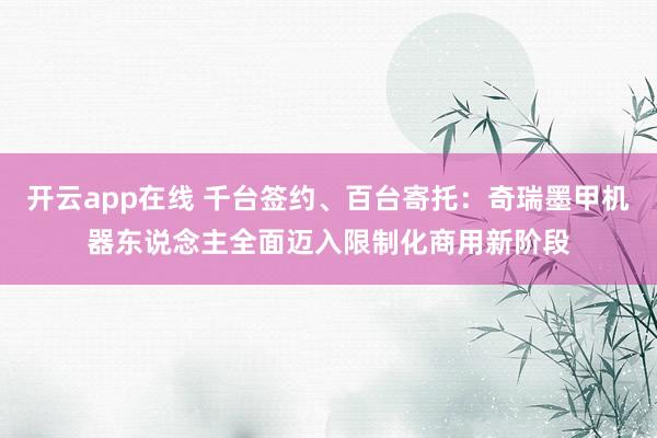 开云app在线 千台签约、百台寄托：奇瑞墨甲机器东说念主全面迈入限制化商用新阶段