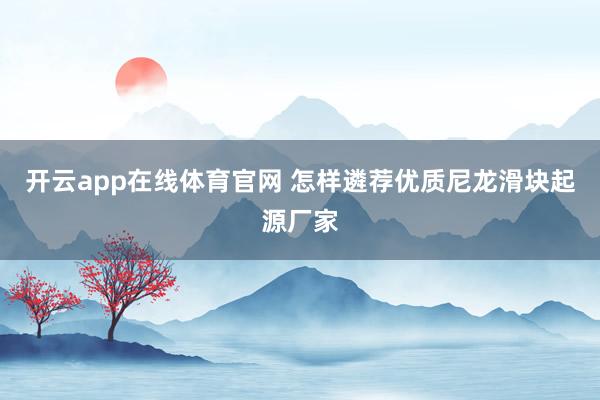 开云app在线体育官网 怎样遴荐优质尼龙滑块起源厂家
