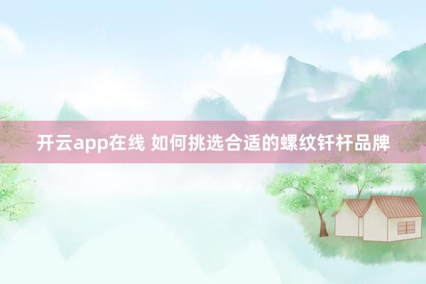 开云app在线 如何挑选合适的螺纹钎杆品牌