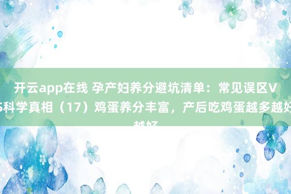开云app在线 孕产妇养分避坑清单：常见误区VS科学真相（17）鸡蛋养分丰富，<a href=