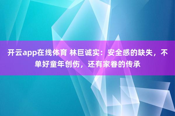 开云app在线体育 林巨诚实：安全感的缺失，不单好童年创伤，还有家眷的传承