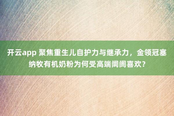 开云app 聚焦重生儿自护力与继承力，金领冠塞纳牧有机奶粉为何受高端阛阓喜欢？