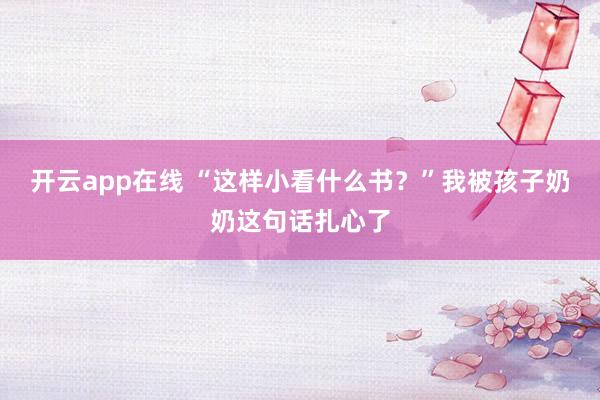 开云app在线 “这样小看什么书？”我被孩子奶奶这句话扎心了