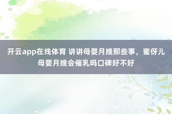 开云app在线体育 讲讲母婴月嫂那些事，蜜伢儿母婴月嫂会催乳吗口碑好不好