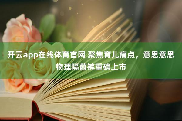 开云app在线体育官网 聚焦育儿痛点，意思意思物理隔菌裤重磅上市