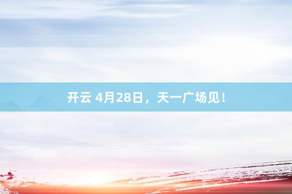 开云 4月28日，天一广场见！