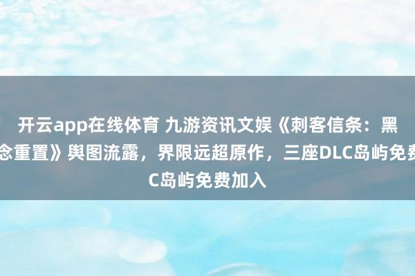 开云app在线体育 九游资讯文娱《刺客信条：黑旗 记念重置》舆图流露，界限远超原作，三座DLC岛屿免费加入