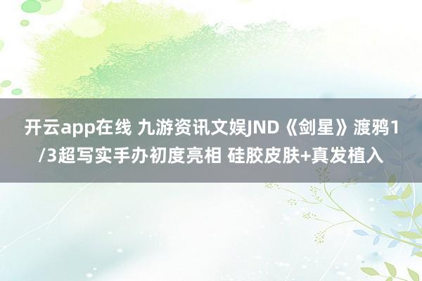 开云app在线 九游资讯文娱JND《剑星》渡鸦1/3超写实手办初度亮相 硅胶皮肤+真发植入