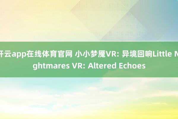 开云app在线体育官网 小小梦魇VR: 异境回响Little Nightmares VR: Altered Echoes