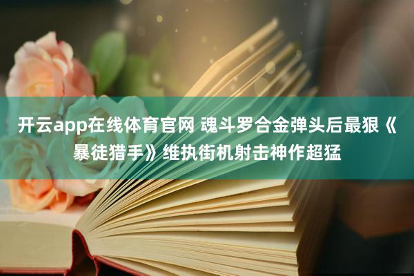 开云app在线体育官网 魂斗罗合金弹头后最狠《暴徒猎手》维执街机射击神作超猛