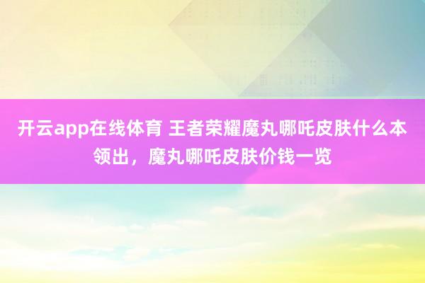 开云app在线体育 王者荣耀魔丸哪吒皮肤什么本领出，魔丸哪吒皮肤价钱一览