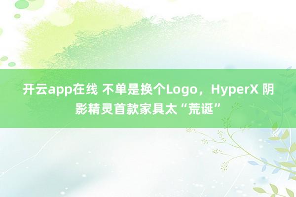 开云app在线 不单是换个Logo，HyperX 阴影精灵首款家具太“荒诞”