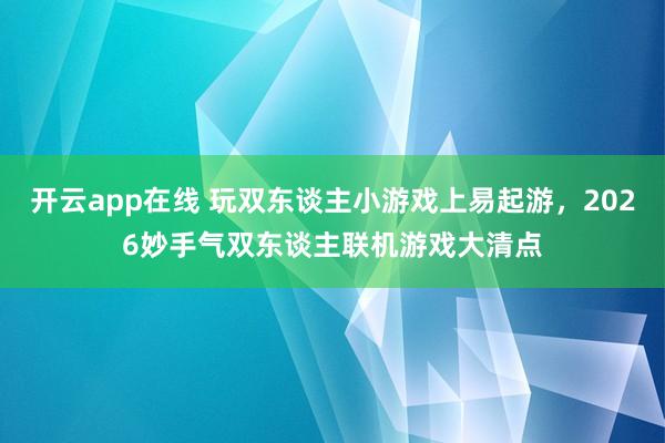 开云app在线 玩双东谈主小游戏上易起游，2026妙手气双东谈主联机游戏大清点
