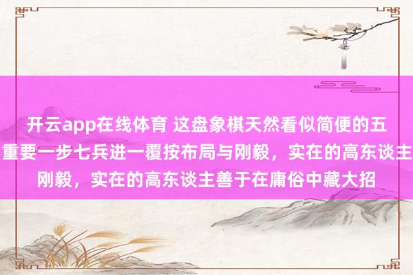 开云app在线体育 这盘象棋天然看似简便的五步杀列阵遁入玄妙，重要一步七兵进一覆按布局与刚毅，实在的高东谈主善于在庸俗中藏大招