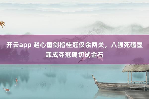 开云app 赵心童剑指桂冠仅余两关，八强死磕墨菲成夺冠确切试金石