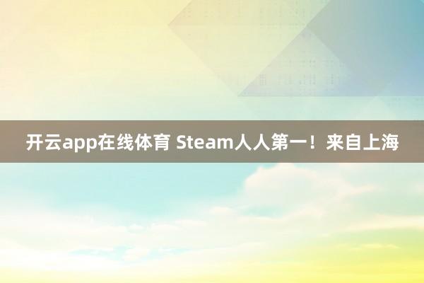 开云app在线体育 Steam人人第一！来自上海
