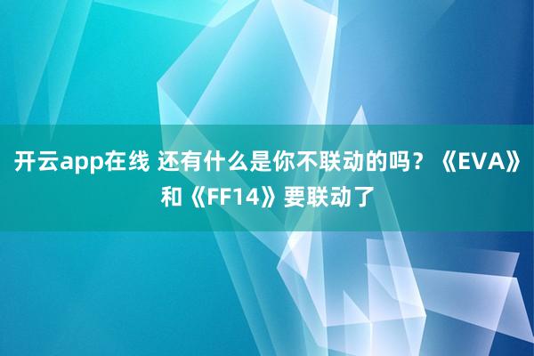 开云app在线 还有什么是你不联动的吗？《EVA》和《FF14》要联动了