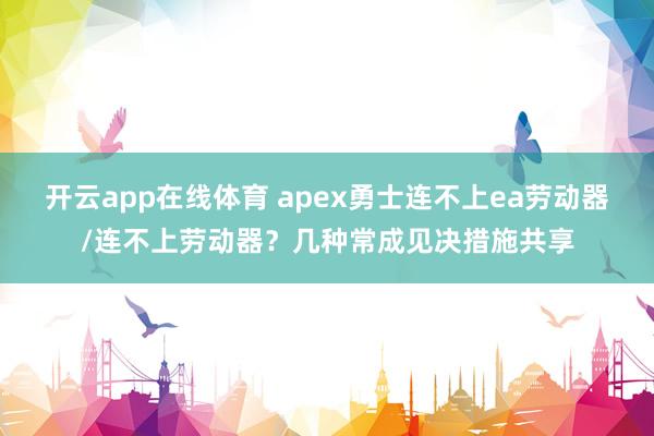 开云app在线体育 apex勇士连不上ea劳动器/连不上劳动器？几种常成见决措施共享