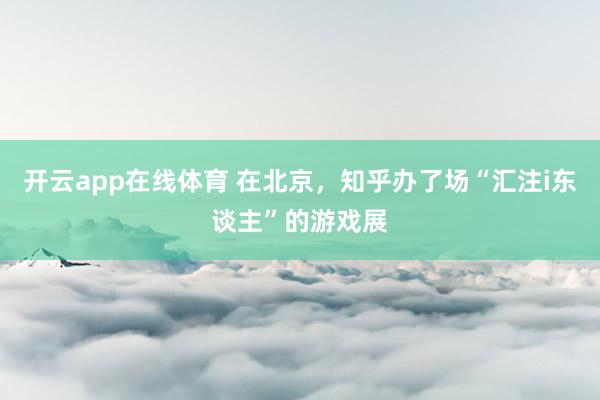 开云app在线体育 在北京，知乎办了场“汇注i东谈主”的游戏展