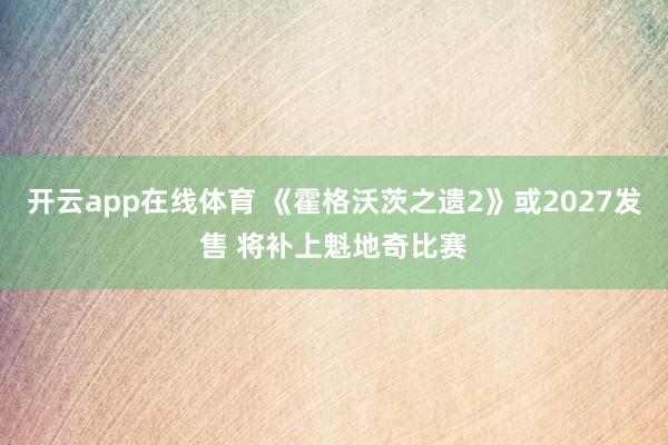 开云app在线体育 《霍格沃茨之遗2》或2027发售 将补上魁地奇比赛