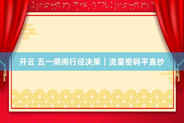 开云 五一阛阓行径决策｜流量密码平直抄