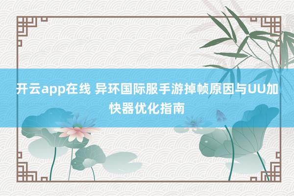 开云app在线 异环国际服手游掉帧原因与UU加快器优化指南