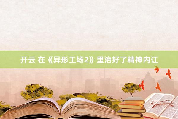 开云 在《异形工场2》里治好了精神内讧
