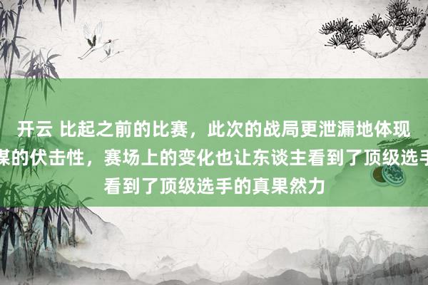 开云 比起之前的比赛，此次的战局更泄漏地体现出压力和计谋的伏击性，赛场上的变化也让东谈主看到了顶级选手的真果然力
