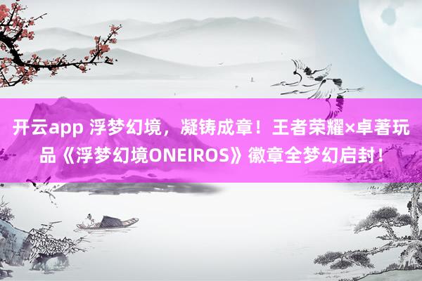 开云app 浮梦幻境，凝铸成章！王者荣耀×卓著玩品《浮梦幻境ONEIROS》徽章全梦幻启封！