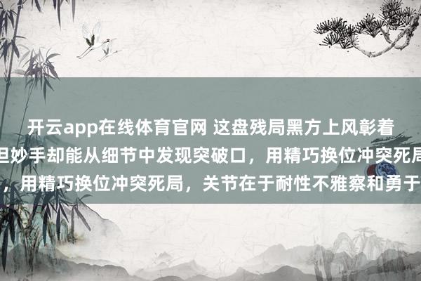 开云app在线体育官网 这盘残局黑方上风彰着，容貌看似坚不可摧，但妙手却能从细节中发现突破口，用精巧换位冲突死局，关节在于耐性不雅察和勇于试错