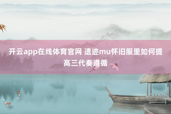 开云app在线体育官网 遗迹mu怀旧服里如何提高三代奏遵循