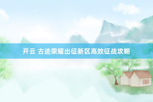 开云 古迹荣耀出征新区高效征战攻略