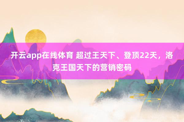 开云app在线体育 超过王天下、登顶22天，洛克王国天下的营销密码