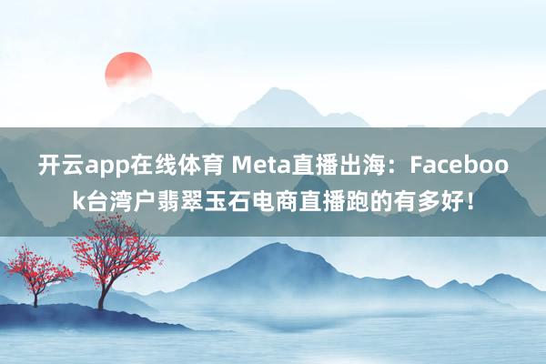 开云app在线体育 Meta直播出海：Facebook台湾户翡翠玉石电商直播跑的有多好！