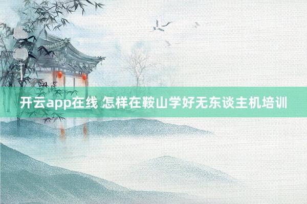 开云app在线 怎样在鞍山学好无东谈主机培训