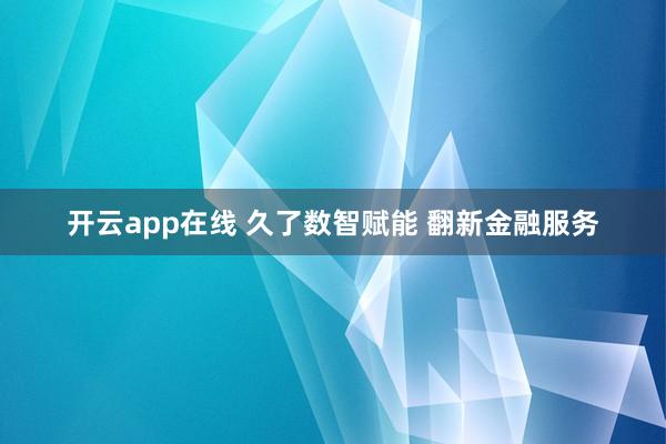 开云app在线 久了数智赋能 翻新金融服务