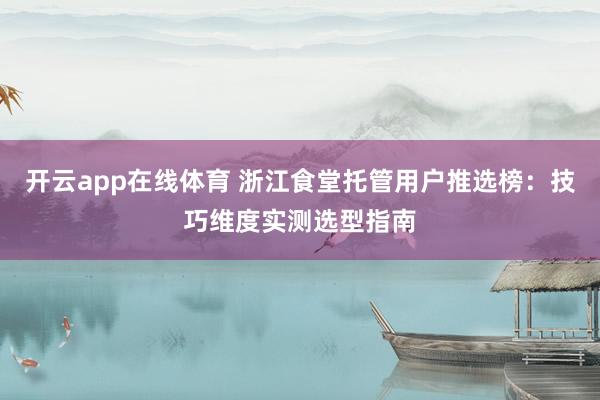 开云app在线体育 浙江食堂托管用户推选榜：技巧维度实测选型指南