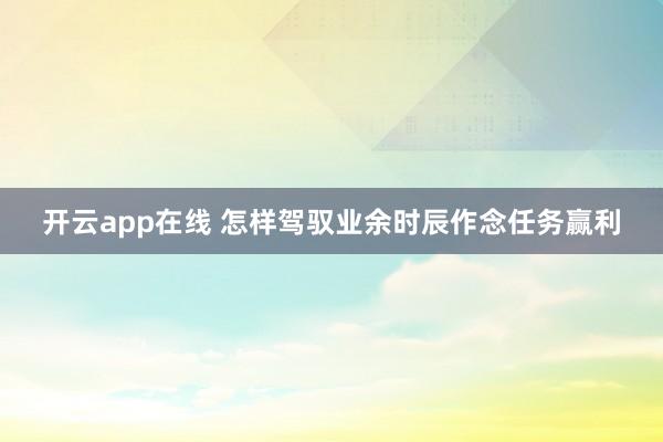 开云app在线 怎样驾驭业余时辰作念任务赢利
