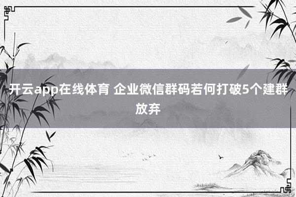 开云app在线体育 企业微信群码若何打破5个建群放弃
