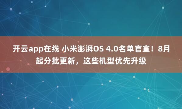开云app在线 小米澎湃OS 4.0名单官宣！8月起分批更新，这些机型优先升级