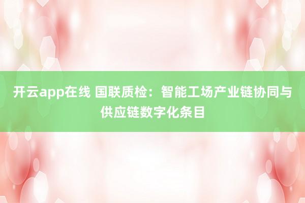 开云app在线 国联质检：智能工场产业链协同与供应链数字化条目