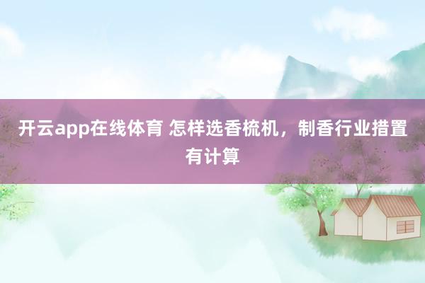 开云app在线体育 怎样选香梳机，制香行业措置有计算