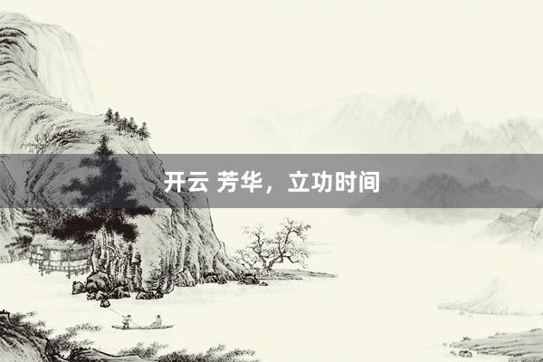 开云 芳华，立功时间