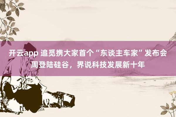 开云app 追觅携大家首个“东谈主车家”发布会周登陆硅谷，界说科技发展新十年