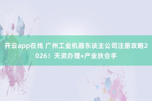 开云app在线 广州工业机器东谈主公司注册攻略2026！天资办理+产业扶合手
