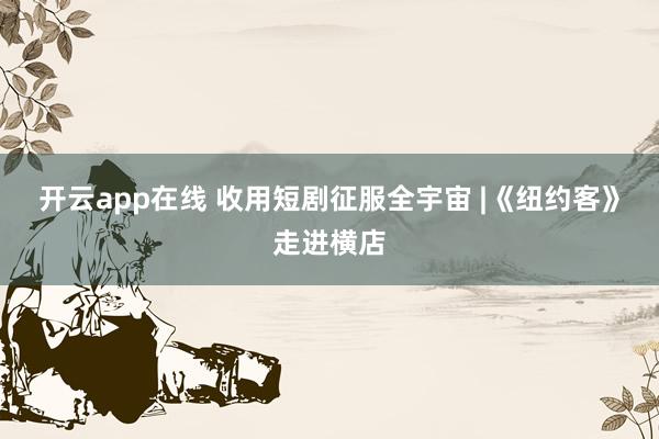 开云app在线 收用短剧征服全宇宙 |《纽约客》走进横店