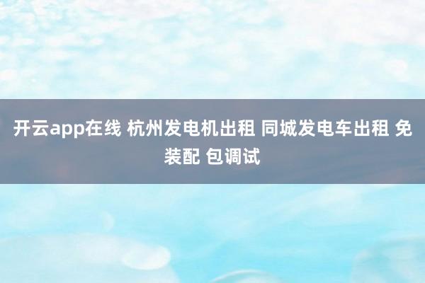 开云app在线 杭州发电机出租 同城发电车出租 免装配 包调试