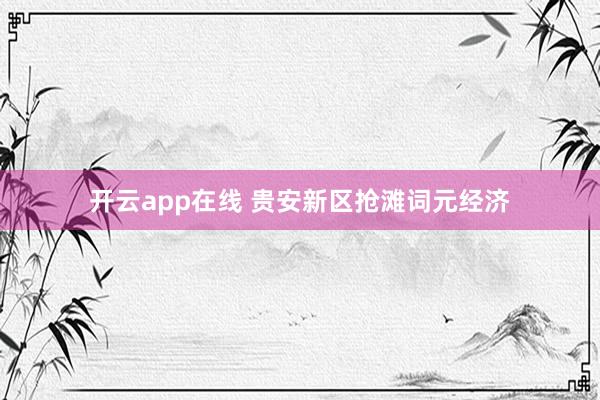 开云app在线 贵安新区抢滩词元经济